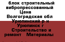 блок строительный вибропрессованный › Цена ­ 45 - Волгоградская обл., Урюпинский р-н, Урюпинск г. Строительство и ремонт » Материалы   